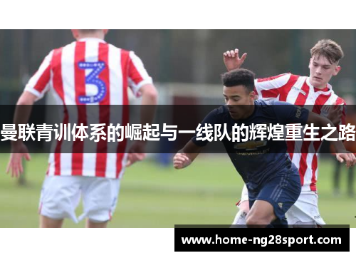 曼联青训体系的崛起与一线队的辉煌重生之路