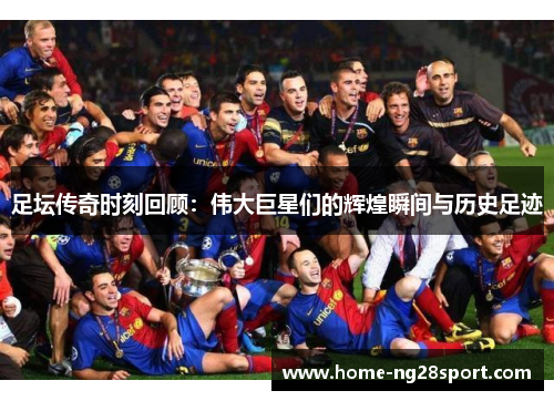 足坛传奇时刻回顾：伟大巨星们的辉煌瞬间与历史足迹