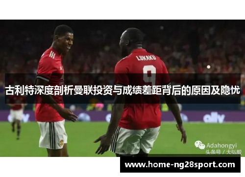 古利特深度剖析曼联投资与成绩差距背后的原因及隐忧