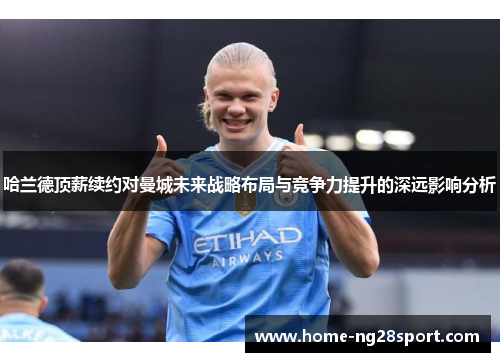 哈兰德顶薪续约对曼城未来战略布局与竞争力提升的深远影响分析