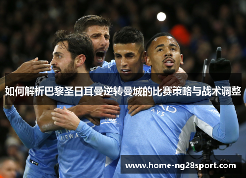 如何解析巴黎圣日耳曼逆转曼城的比赛策略与战术调整