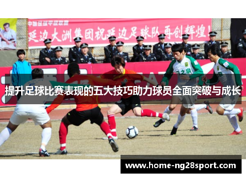提升足球比赛表现的五大技巧助力球员全面突破与成长