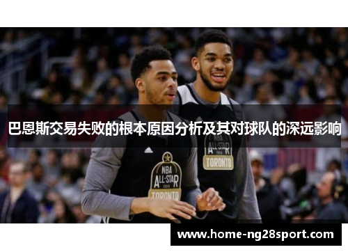 巴恩斯交易失败的根本原因分析及其对球队的深远影响