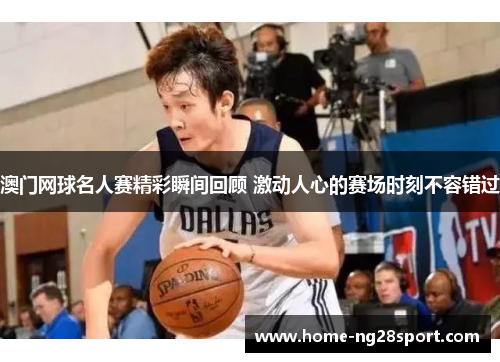 澳门网球名人赛精彩瞬间回顾 激动人心的赛场时刻不容错过