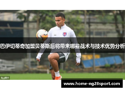 巴伊切蒂奇加盟贝蒂斯后将带来哪些战术与技术优势分析