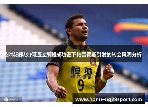 沙特球队如何通过策略成功签下帕雷德斯引发的转会风潮分析