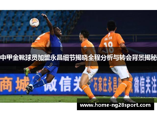中甲金靴球员加盟永昌细节揭晓全程分析与转会背景揭秘