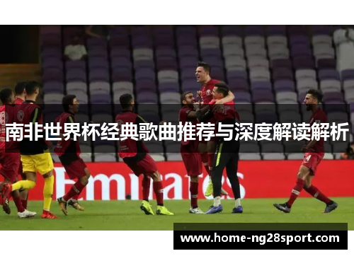 南非世界杯经典歌曲推荐与深度解读解析