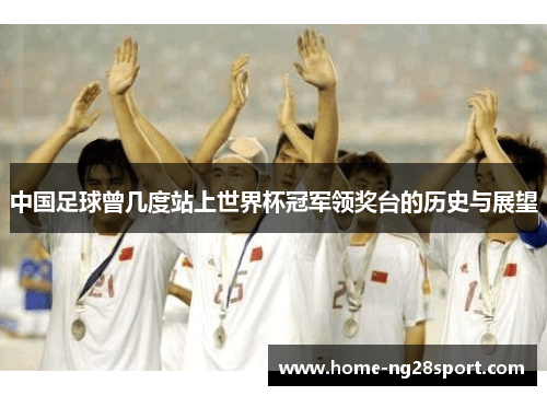 中国足球曾几度站上世界杯冠军领奖台的历史与展望