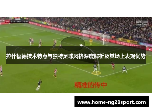 拉什福德技术特点与独特足球风格深度解析及其场上表现优势