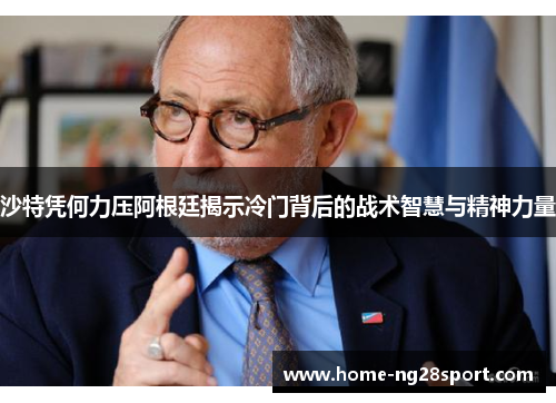 沙特凭何力压阿根廷揭示冷门背后的战术智慧与精神力量