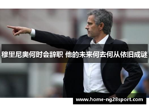 穆里尼奥何时会辞职 他的未来何去何从依旧成谜