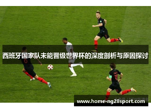 西班牙国家队未能晋级世界杯的深度剖析与原因探讨
