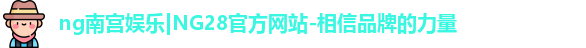 ng南宫娱乐|NG28官方网站-相信品牌的力量